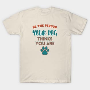 Be the person your dog thinks you are T-Shirt